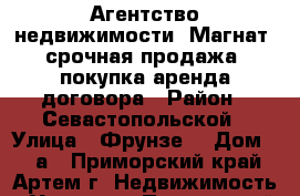 Агентство недвижимости “Магнат“ срочная продажа/ покупка/аренда/договора › Район ­ Севастопольской › Улица ­ Фрунзе  › Дом ­ 32а - Приморский край, Артем г. Недвижимость » Услуги   . Приморский край